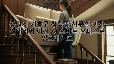 용인시 기흥구 청덕동 사무실 이사 인테리어 이전: AI 스마트 오피스로 업그레이드! ✨