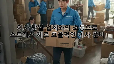 이사 당일, 업체와의 소통으로 스트레스 제로! 효율적인 이사 준비